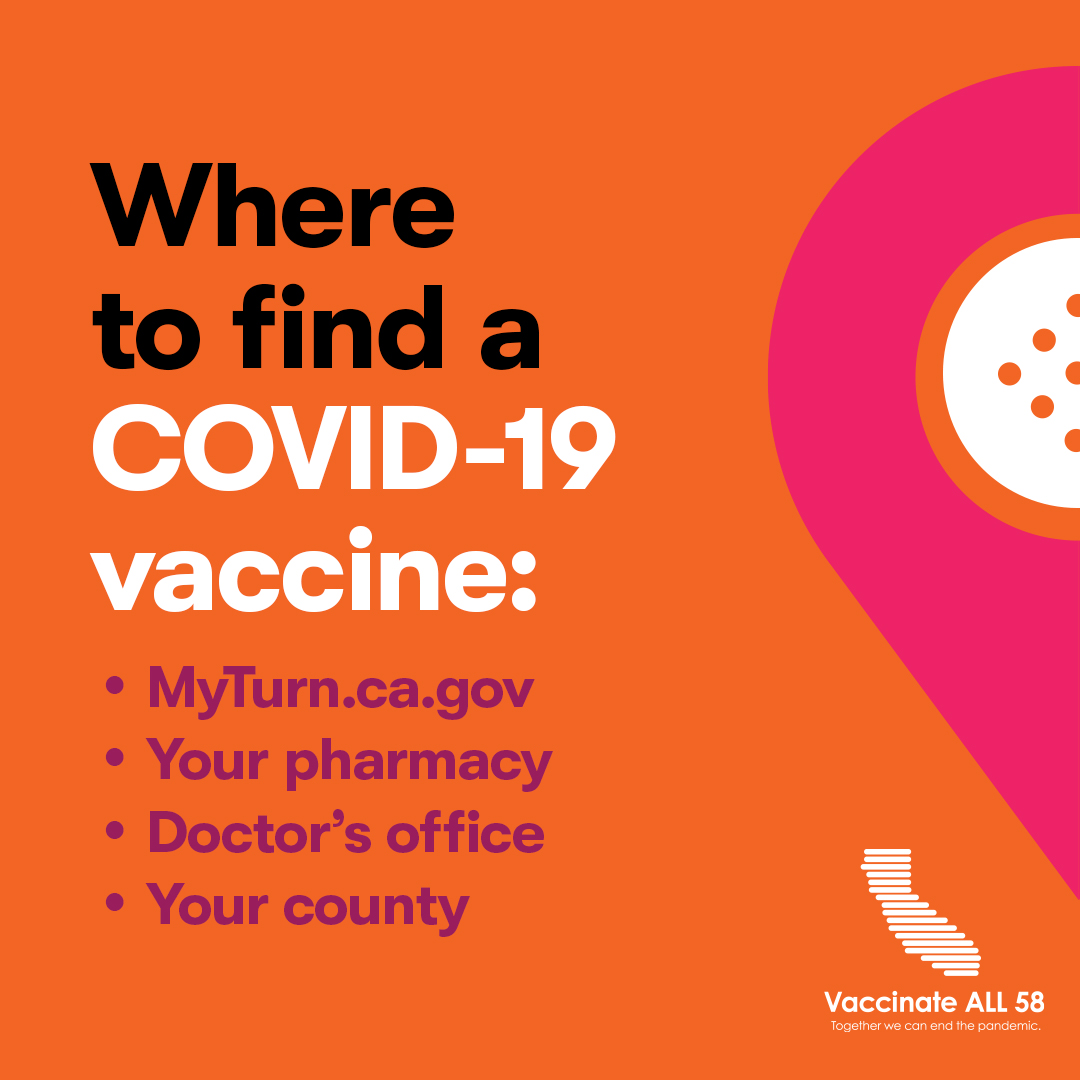 Where to find a COVID-19 vaccine: MyTurn.ca.gov Your pharmacy Doctor's office Your county's vaccinate location https://www.vaccinateall58.com/ [ID Description for ALT IMAGE: Orange background. Black font "Where to find a (white font) COVID-19 vaccine". Bulleted list in purple font: "MyTurn.ca.gov Your pharmacy Doctor's office Your county". On your right: purple and yellow bandaid. At the bottom right, Vaccinate All 58 in white with a map of California.]