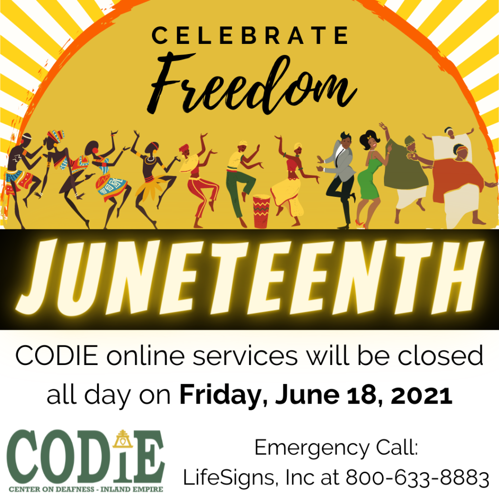 [ID Description for ALT IMAGE: White background. Sunrise with rays. Black font: "CELEBRATE (cursive font) Freedom". Next shows Black people dancing. Next on black banner with white font and yellow glow in uppercase: "JUNETEENTH". Next in white background with black font: "CODIE online services will be closed all day on (bold) Friday, June 18, 2021. Next in two columns: Left column with CODIE logo in green color. Right column in black font: "Emergency call: LifeSigns, Inc at 800-633-8883"]