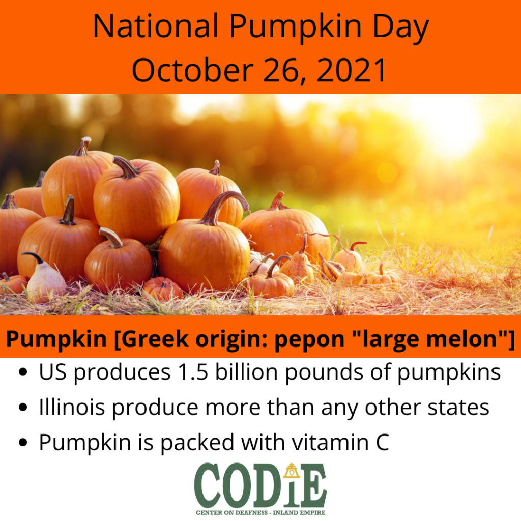 When we carve up jack-o-lantern, go to pumpkin patch, roast some pumpkin seeds and/or bake up favorite pumpkin recipes; all pumpkins deserve a celebration today. Happy Pumpkin Day. #NationalPumpkinDay #codie_riv [Image Description: Orange banner background. At the top; "National Pumpkin Day", next line, "October 26, 2021". Next is an image of pumpkins stacked up together in front of sunrise/sunset on the grass. Next, "Pumpkin [Greek origin: pepon "large melon"]". Next in bulleted list: "US produces 1.5 billion pounds of pumpkins Illinois produce more than any other states Pumpkin is packed with vitamin C" Next is CODIE logo in green]