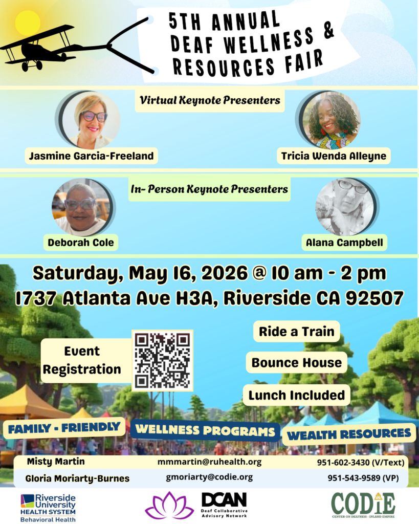 [Poster Description: A small plane flies toward the sun while carrying a white banner reading: “5th ANNUAL DEAF WELLNESS & RESOURCES FAIR.” Below, the banner section titled “Virtual Keynote Presenters” features profile photos of Jasmine Garcia-Freeland, and Tricia Wenda Alleyne. Next banner section titled: “In-Person Keynote Presenters:” Alana Campbell and Deborah Cole. Event information reads: “Saturday, May 16, 2026 @ 10 AM – 2 PM, 1737 Atlanta Ave H3A, Riverside, CA 92507” in black font outlined in yellow. Two QR codes are displayed for Event Registration. Colorful text boxes in yellow and blue highlight phrases including: “FAMILY-FRIENDLY,” “WELLNESS PROGRAMS,” and “WEALTH OF RESOURCES.” Additional yellow text boxes list: “Bounce House,” “Petting Zoo,” and “Lunch Included.” Contact information appears in colored text boxes: “Misty Martin, mmmartin@ruhealth.org, 951-602-3430 (V/Text)” on a yellow box, and “Gloria Moriarty-Burnes, gmoriarty@codie.org, 951-543-9589 (VP)” on a light blue box. At the bottom of the poster are the logos for Riverside University Health System Behavioral Health, Deaf Collaborative Advisory Network, and Center on Deafness–Inland Empire.]